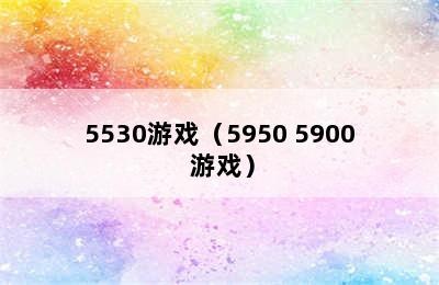 5530游戏（5950 5900 游戏）